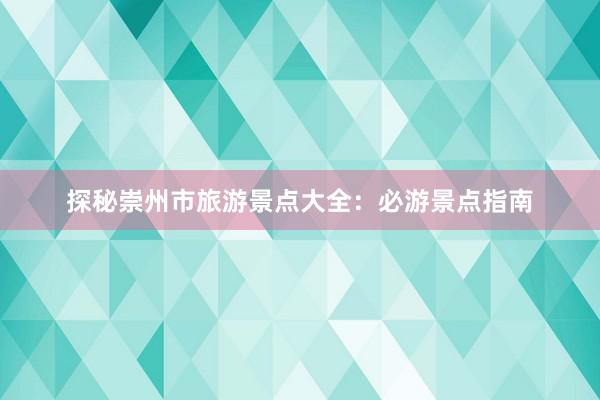 探秘崇州市旅游景点大全：必游景点指南