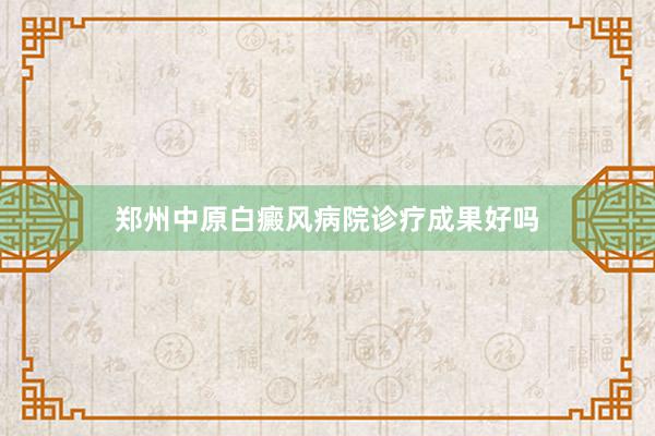 郑州中原白癜风病院诊疗成果好吗