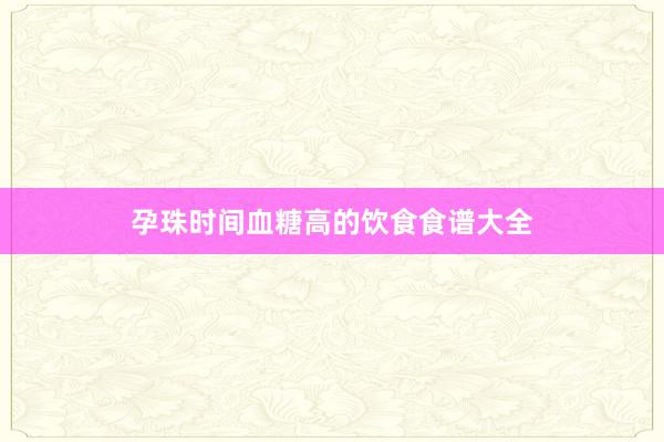 孕珠时间血糖高的饮食食谱大全
