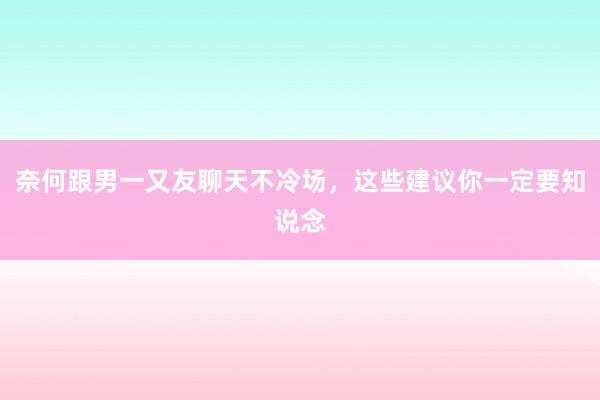 奈何跟男一又友聊天不冷场，这些建议你一定要知说念