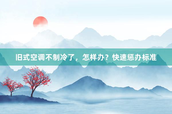 旧式空调不制冷了，怎样办？快速惩办标准