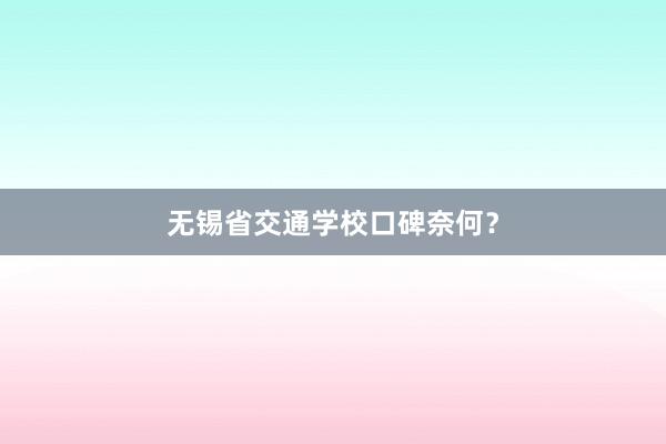 无锡省交通学校口碑奈何？