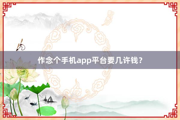 作念个手机app平台要几许钱？